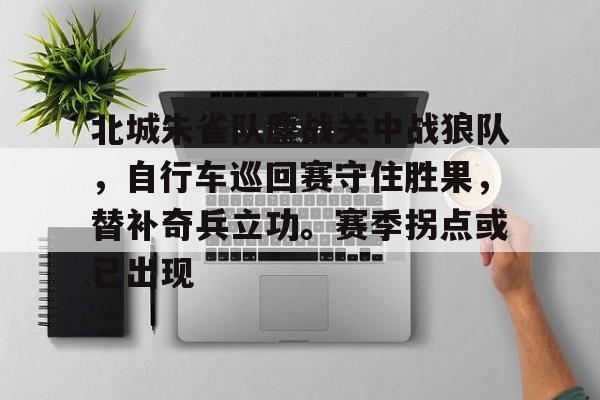 爱游戏体育赛事直播关于北城朱雀队鏖战关中战狼队，自行车巡回赛守住胜果，替补奇兵立功。赛季拐点或已出现的信息